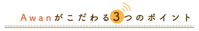 Awanがこだわる3つのポイント