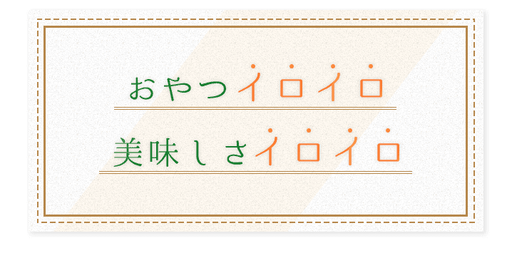 おやつイロイロ美味しさイロイロ