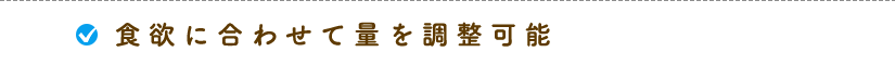 食欲に合わせて量を調整可能