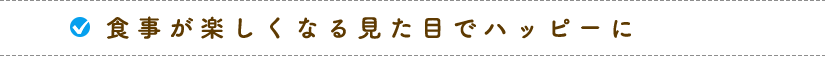 食事が楽しくなる見た目でハッピーに