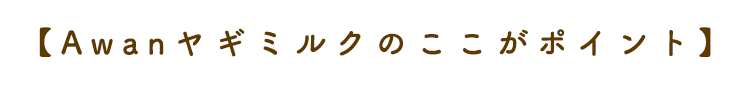 【Awanヤギミルクのここがポイント】